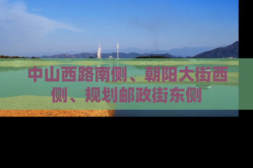 中山西路南侧、朝阳大街西侧、规划邮政街东侧