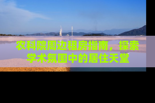 农科院周边租房指南，探索学术氛围中的居住天堂