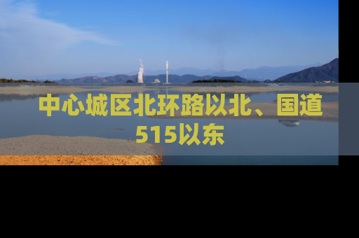 中心城区北环路以北、国道515以东