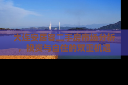 大连安居客二手房市场分析，投资与自住的双重机遇