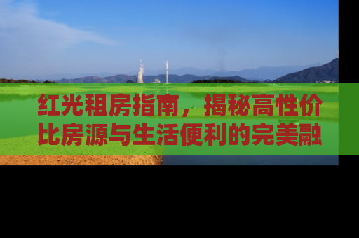红光租房指南，揭秘高性价比房源与生活便利的完美融合