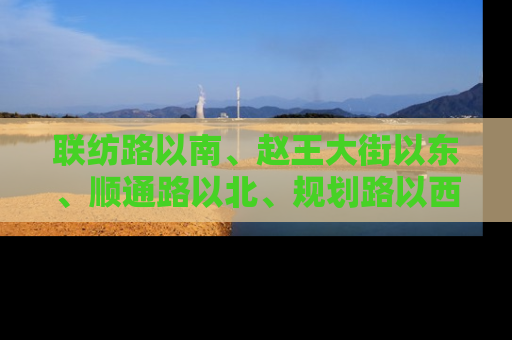 联纺路以南、赵王大街以东、顺通路以北、规划路以西