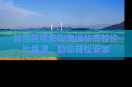 铁西区租房指南揭秘高性价比房源，助您轻松安家