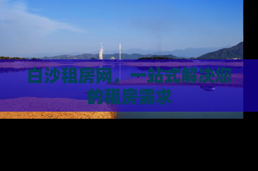白沙租房网，一站式解决您的租房需求