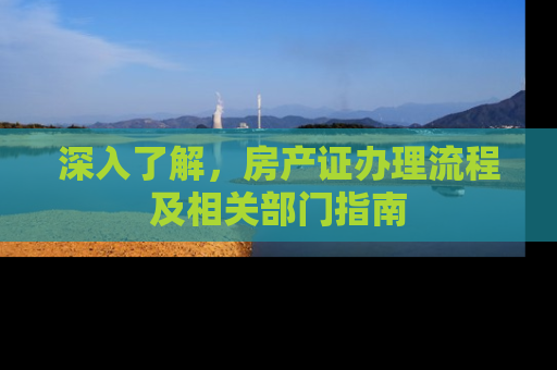 深入了解，房产证办理流程及相关部门指南