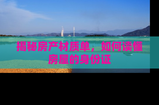 揭秘房产材质单，如何读懂房屋的身份证