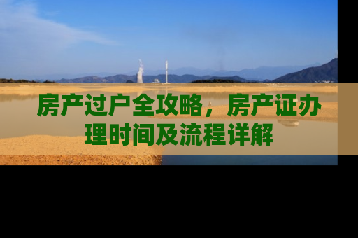 房产过户全攻略，房产证办理时间及流程详解