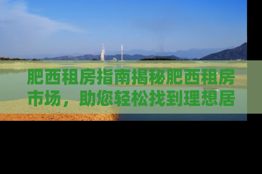 肥西租房指南揭秘肥西租房市场，助您轻松找到理想居所