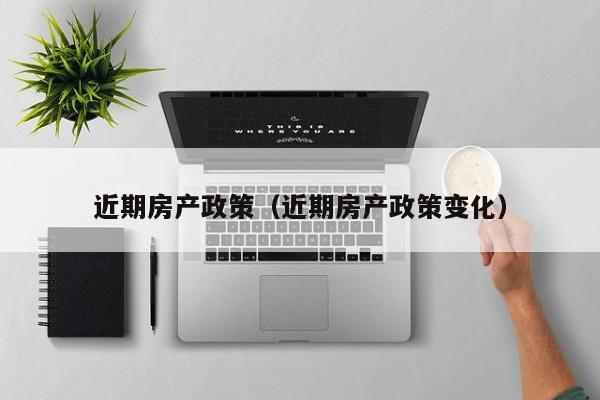 近期房产政策（近期房产政策变化）