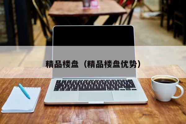 精品楼盘（精品楼盘优势）