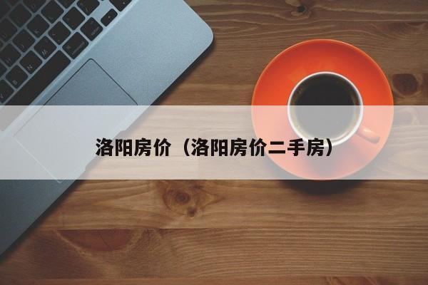 洛阳房价（洛阳房价二手房）