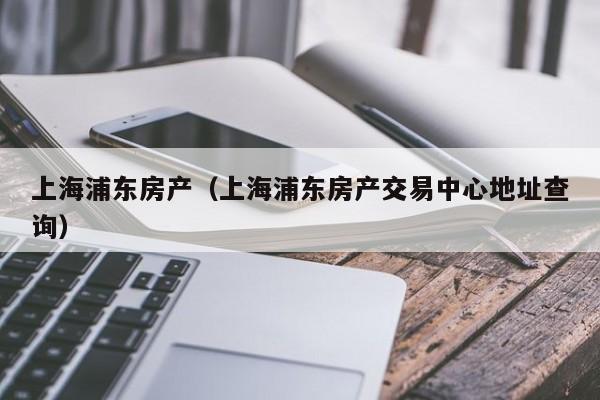 上海浦东房产（上海浦东房产交易中心地址查询）