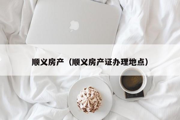 顺义房产（顺义房产证办理地点）