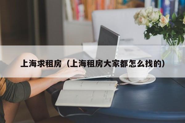 上海求租房（上海租房大家都怎么找的）