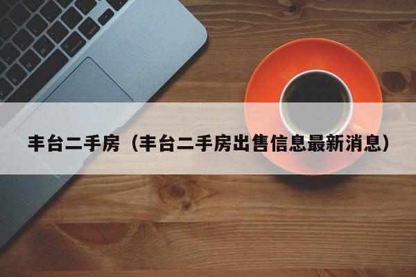 丰台二手房（丰台二手房出售信息最新消息）
