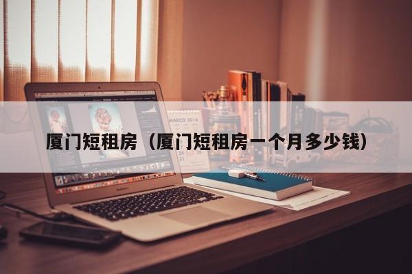 厦门短租房（厦门短租房一个月多少钱）
