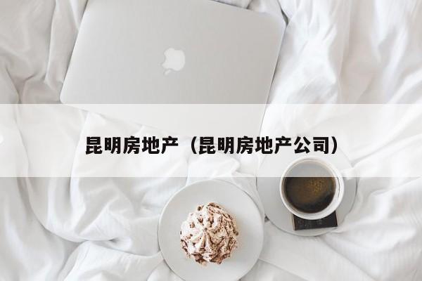 昆明房地产（昆明房地产公司）