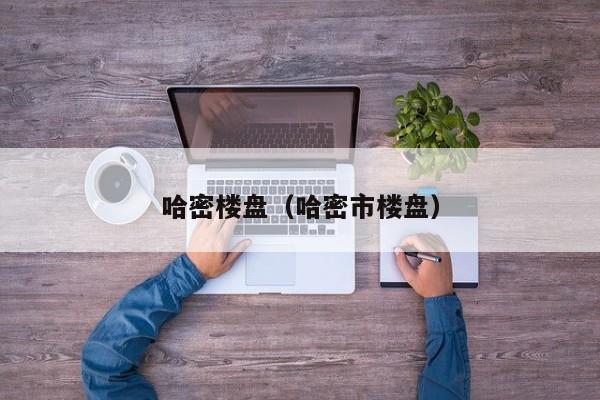 哈密楼盘（哈密市楼盘）