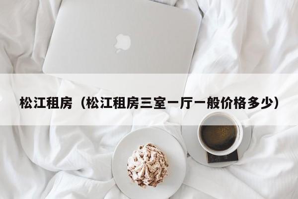 松江租房（松江租房三室一厅一般价格多少）