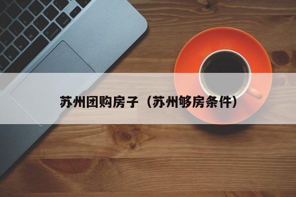 苏州团购房子（苏州够房条件）