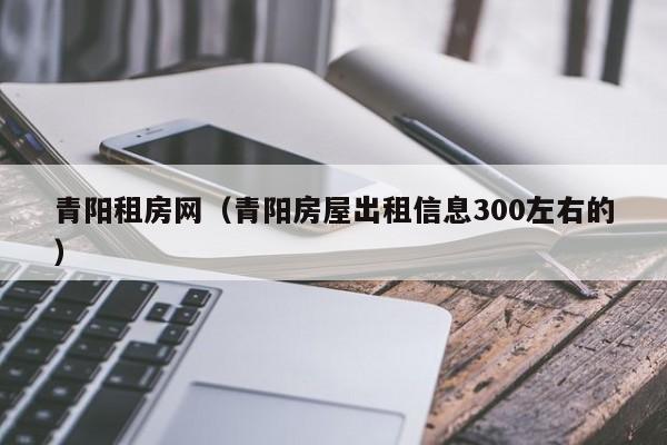 青阳租房网（青阳房屋出租信息300左右的）